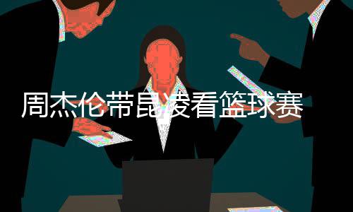 排坐伦带周杰默契球赛 并比剪刀手十足昆凌看篮
